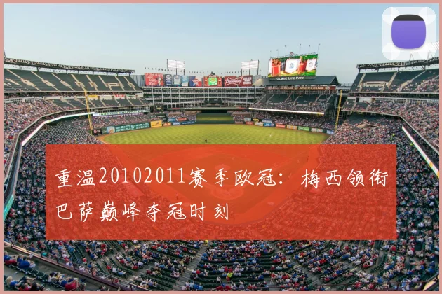 重温20102011赛季欧冠：梅西领衔巴萨巅峰夺冠时刻