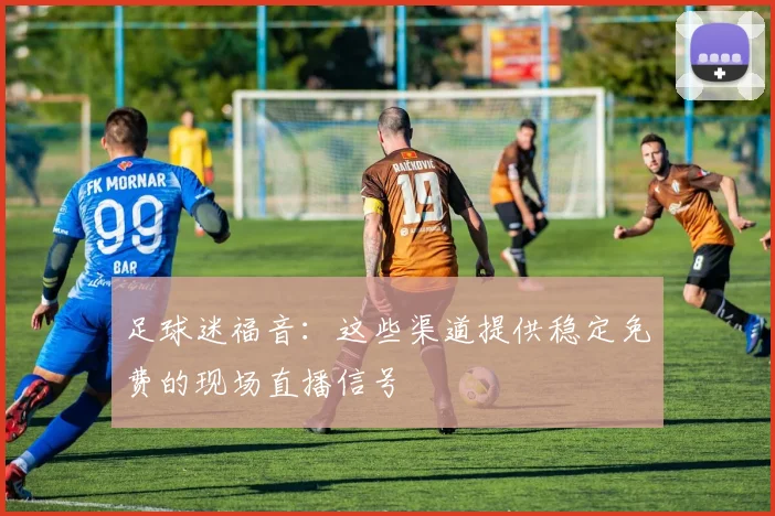 足球迷福音：这些渠道提供稳定免费的现场直播信号