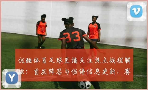 优酷体育足球直播关注焦点战程解读：首发阵容与伤停信息更新，赛事节奏与战术看点