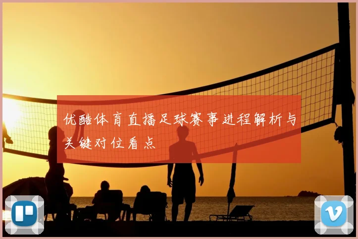 优酷体育直播足球赛事进程解析与关键对位看点