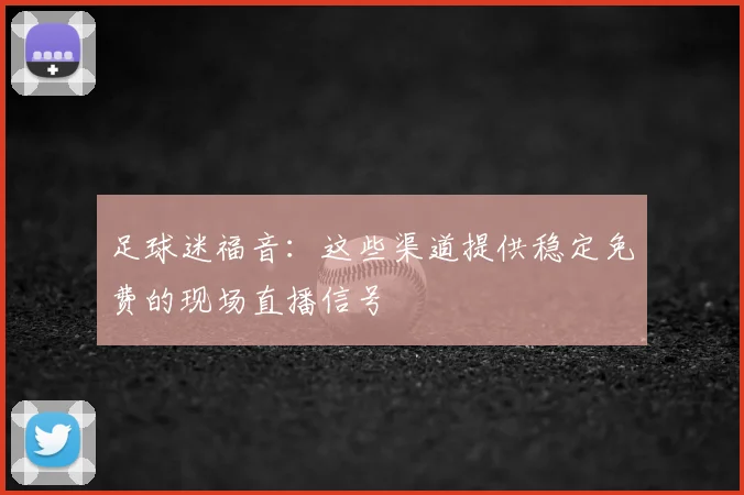 足球迷福音：这些渠道提供稳定免费的现场直播信号