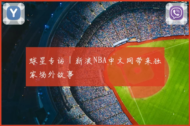 球星专访 | 新浪NBA中文网带来独家场外故事