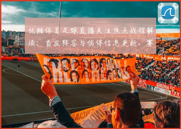 优酷体育足球直播关注焦点战程解读：首发阵容与伤停信息更新，赛事节奏与战术看点