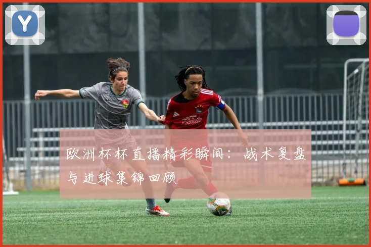 欧洲杯杯直播精彩瞬间：战术复盘与进球集锦回顾