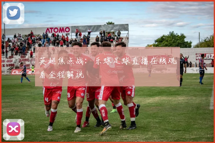 英超焦点战：乐球足球直播在线观看全程解说