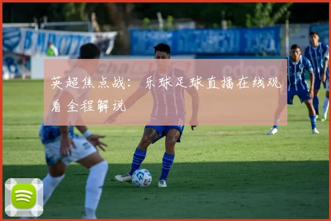 英超焦点战：乐球足球直播在线观看全程解说