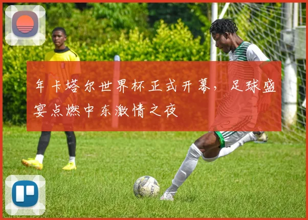 年卡塔尔世界杯正式开幕，足球盛宴点燃中东激情之夜