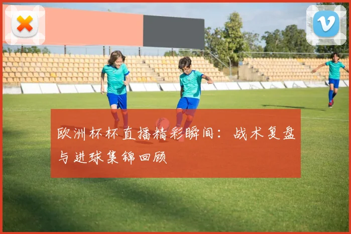 欧洲杯杯直播精彩瞬间：战术复盘与进球集锦回顾