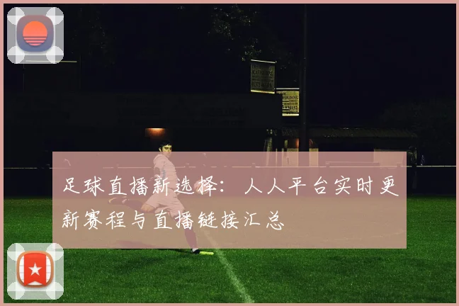 足球直播新选择：人人平台实时更新赛程与直播链接汇总