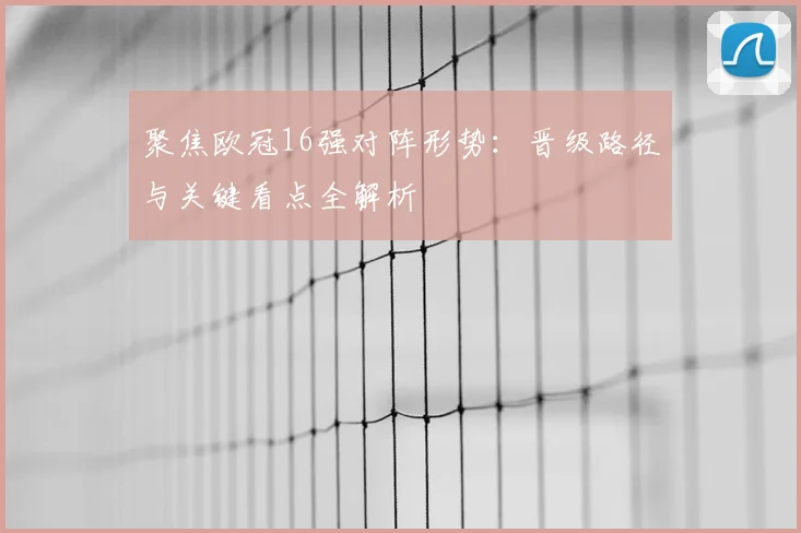 聚焦欧冠16强对阵形势：晋级路径与关键看点全解析