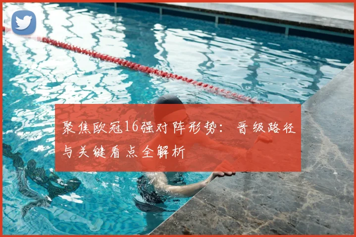 聚焦欧冠16强对阵形势：晋级路径与关键看点全解析