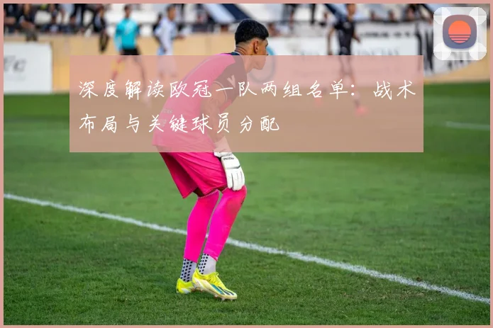 深度解读欧冠一队两组名单：战术布局与关键球员分配